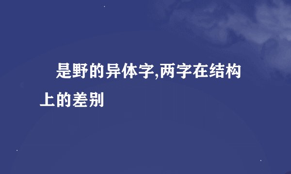 埜是野的异体字,两字在结构上的差别