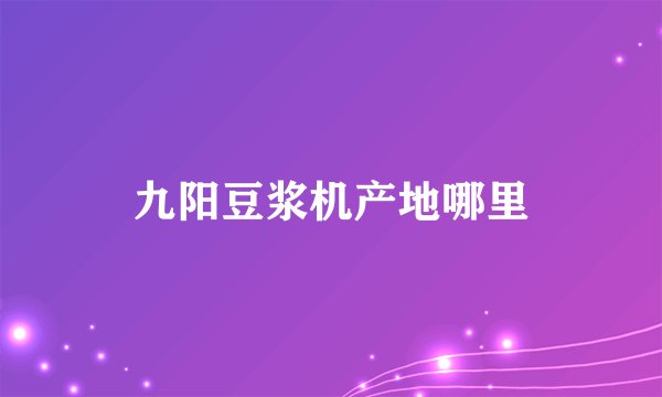 九阳豆浆机产地哪里