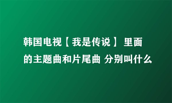 韩国电视【我是传说】 里面 的主题曲和片尾曲 分别叫什么