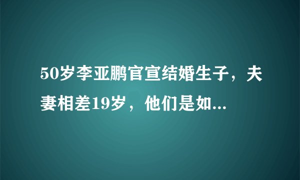 50岁李亚鹏官宣结婚生子，夫妻相差19岁，他们是如何相识的？
