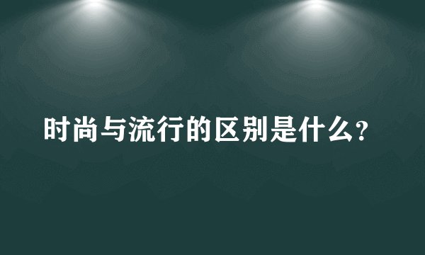时尚与流行的区别是什么？
