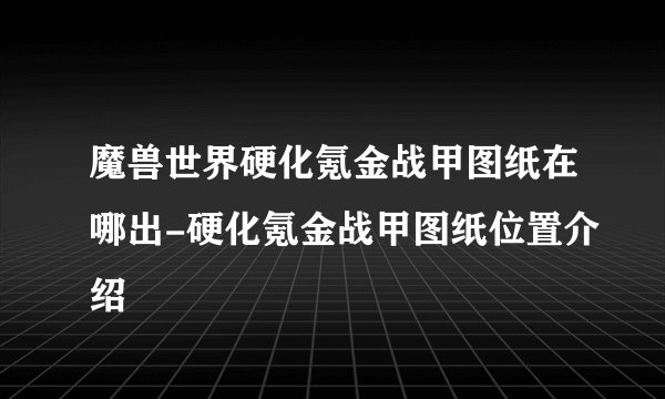 魔兽世界硬化氪金战甲图纸在哪出-硬化氪金战甲图纸位置介绍