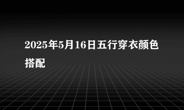 2025年5月16日五行穿衣颜色搭配