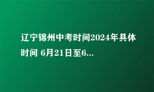 辽宁锦州中考时间2024年具体时间 6月21日至6月23日
