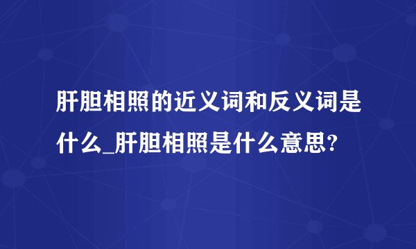 肝胆相照的近义词和反义词是什么_肝胆相照是什么意思?
