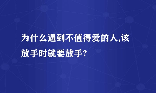 为什么遇到不值得爱的人,该放手时就要放手?