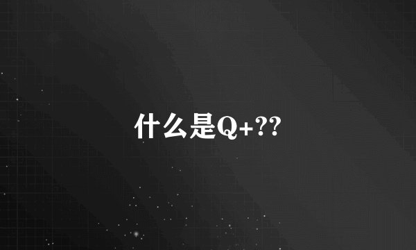 什么是Q+??