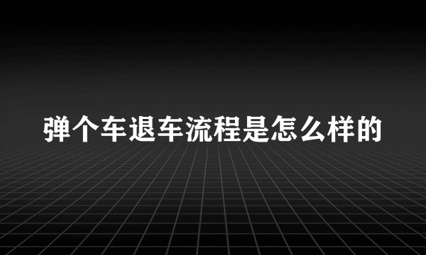 弹个车退车流程是怎么样的