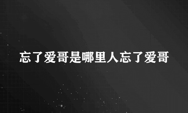 忘了爱哥是哪里人忘了爱哥