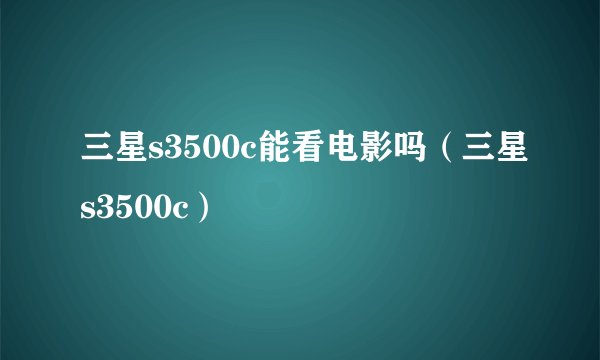 三星s3500c能看电影吗（三星s3500c）