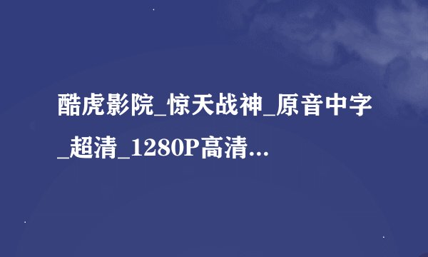 酷虎影院_惊天战神_原音中字_超清_1280P高清完整版下载感谢哈