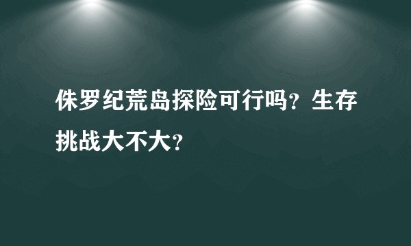 侏罗纪荒岛探险可行吗？生存挑战大不大？