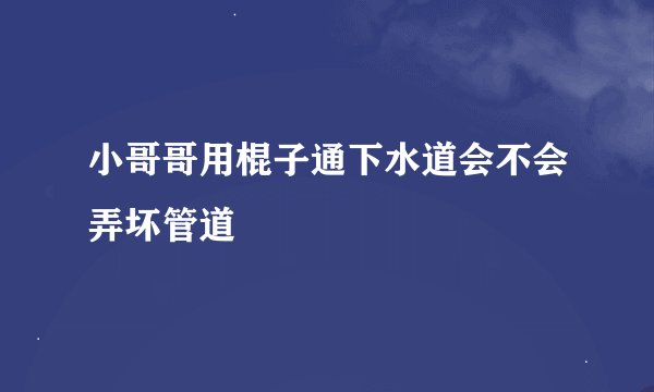 小哥哥用棍子通下水道会不会弄坏管道