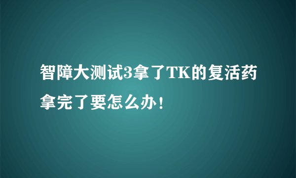 智障大测试3拿了TK的复活药拿完了要怎么办！