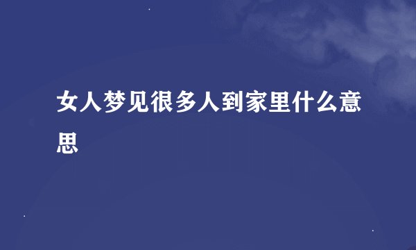 女人梦见很多人到家里什么意思