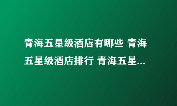 青海五星级酒店有哪些 青海五星级酒店排行 青海五星级酒店名录