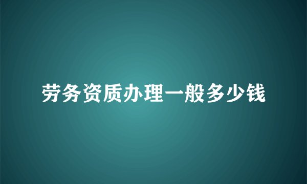 劳务资质办理一般多少钱
