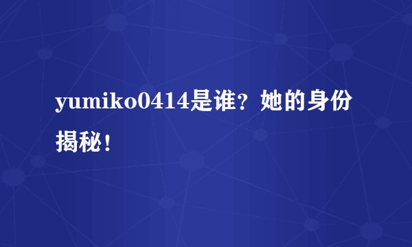 yumiko0414是谁？她的身份揭秘！