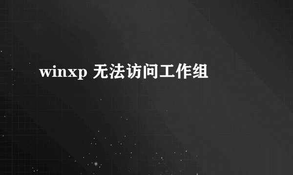 winxp 无法访问工作组