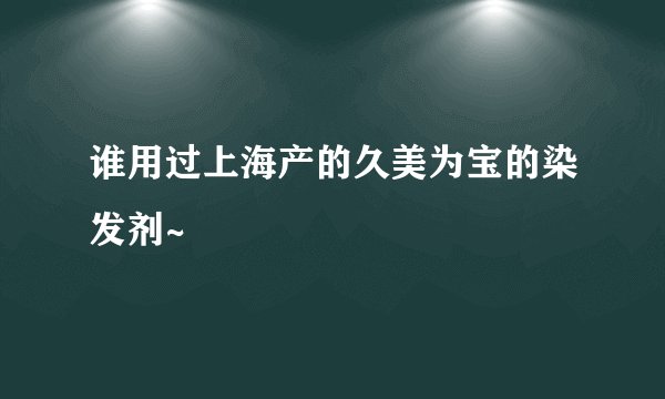 谁用过上海产的久美为宝的染发剂~