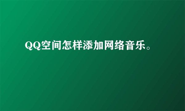 QQ空间怎样添加网络音乐。