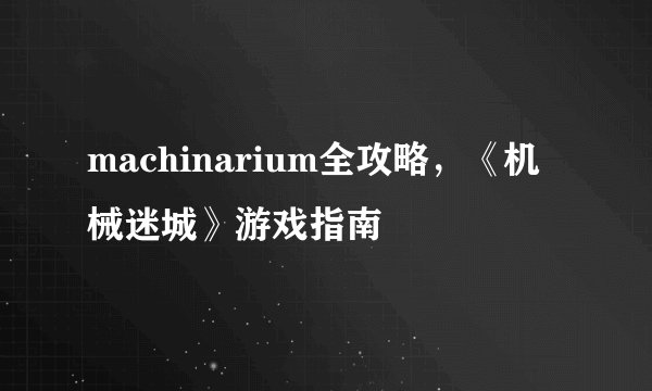 machinarium全攻略，《机械迷城》游戏指南