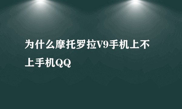 为什么摩托罗拉V9手机上不上手机QQ