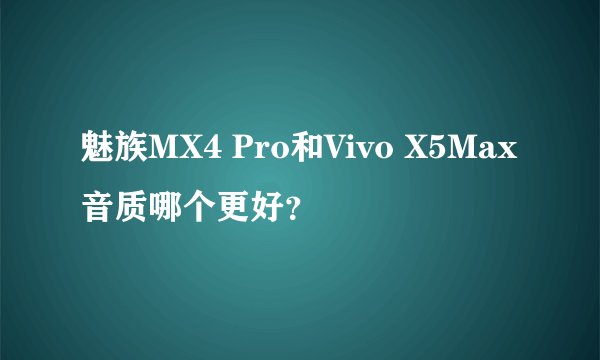 魅族MX4 Pro和Vivo X5Max音质哪个更好？