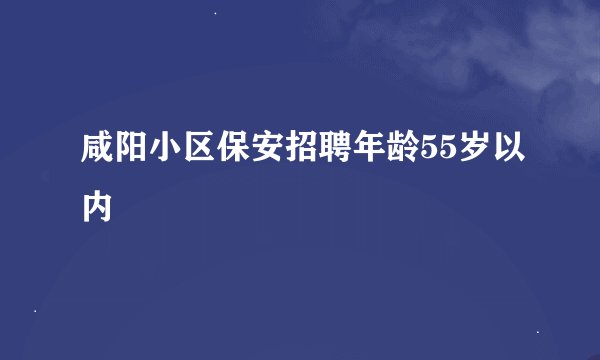 咸阳小区保安招聘年龄55岁以内