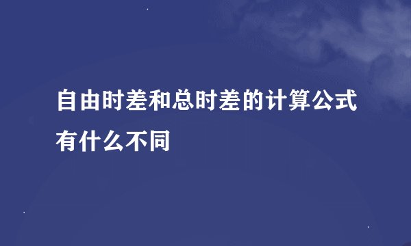 自由时差和总时差的计算公式有什么不同