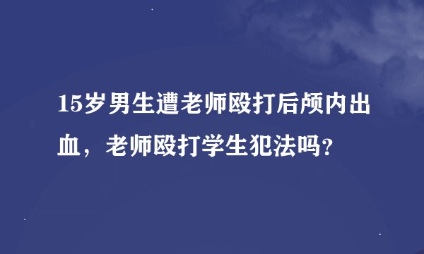 15岁男生遭老师殴打后颅内出血,老师殴打学生犯法吗?