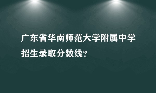 广东省华南师范大学附属中学招生录取分数线？
