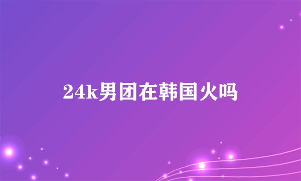 24k男团在韩国火吗