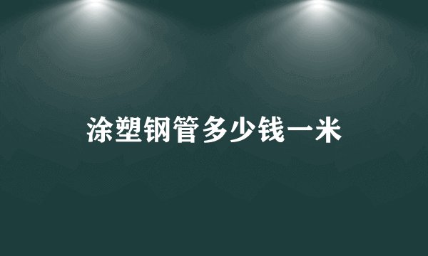 涂塑钢管多少钱一米