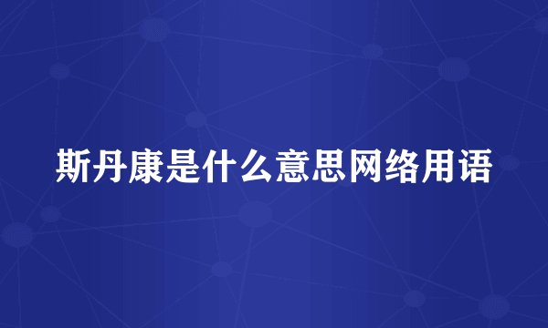 斯丹康是什么意思网络用语