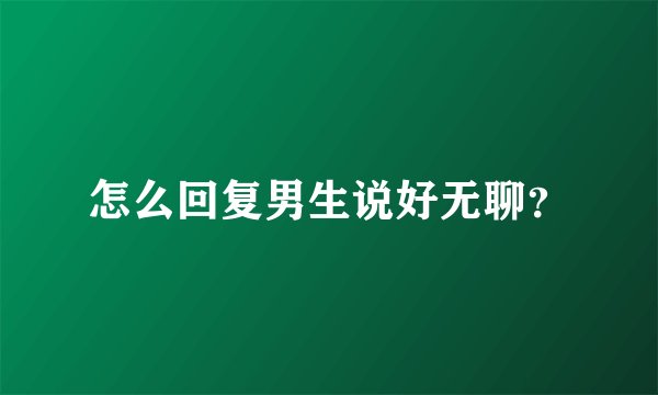 怎么回复男生说好无聊?