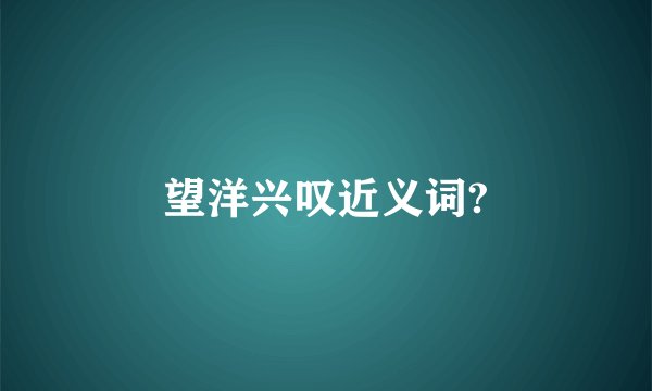 望洋兴叹近义词?
