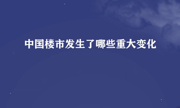 中国楼市发生了哪些重大变化