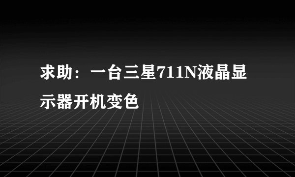 求助：一台三星711N液晶显示器开机变色