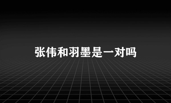 张伟和羽墨是一对吗