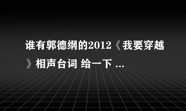 谁有郭德纲的2012《我要穿越》相声台词 给一下 急用（好的可以给好评加悬赏）