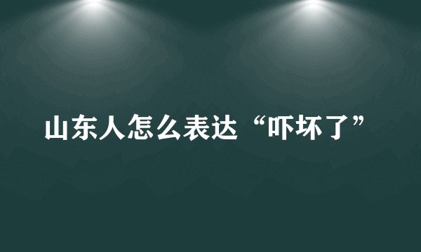 山东人怎么表达“吓坏了”