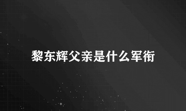 黎东辉父亲是什么军衔