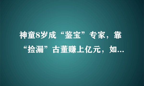 神童8岁成“鉴宝”专家，靠“捡漏”古董赚上亿元，如今怎样了？