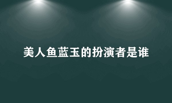 美人鱼蓝玉的扮演者是谁