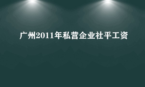 广州2011年私营企业社平工资