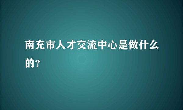 南充市人才交流中心是做什么的？
