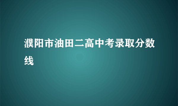 濮阳市油田二高中考录取分数线