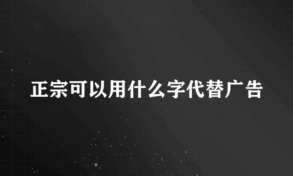 正宗可以用什么字代替广告