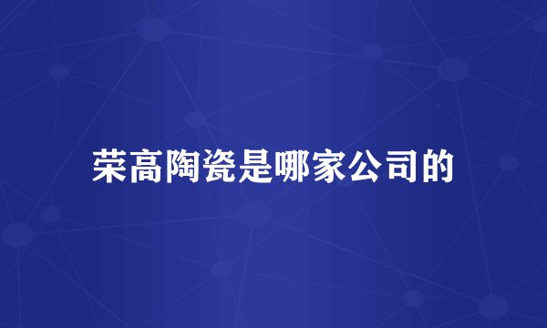 荣高陶瓷是哪家公司的